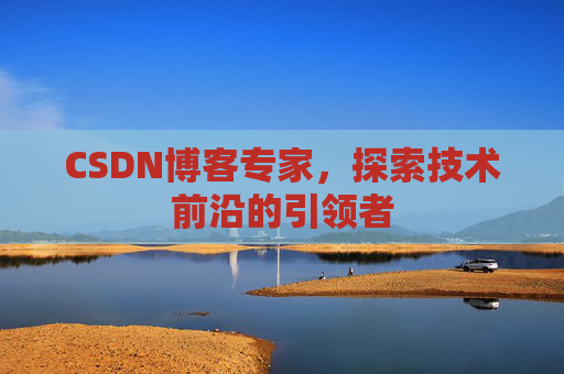 CSDN博客专家，探索技术前沿的引领者